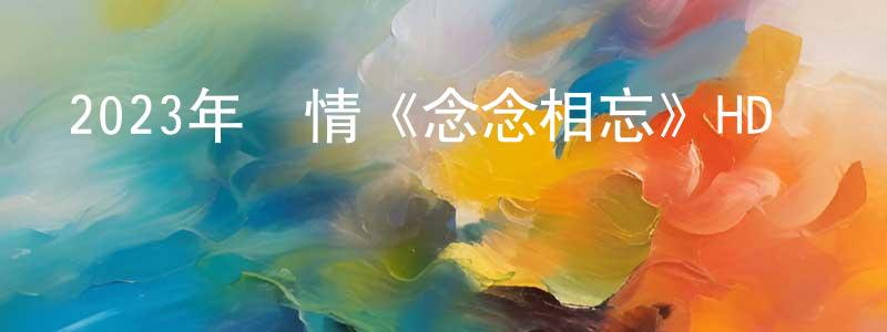 陳娟敏發布2023年愛情《念念相忘》HD國語中字迅雷下載_深夜電影
